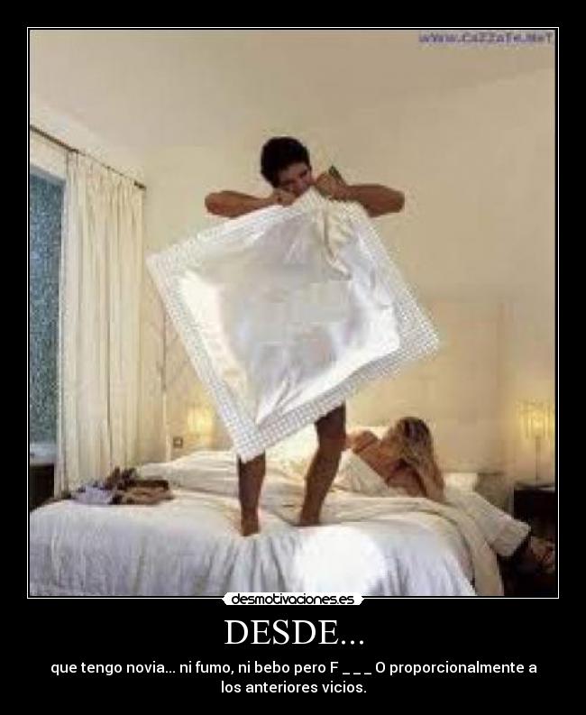 DESDE... - que tengo novia... ni fumo, ni bebo pero F _ _ _ O proporcionalmente a
los anteriores vicios.