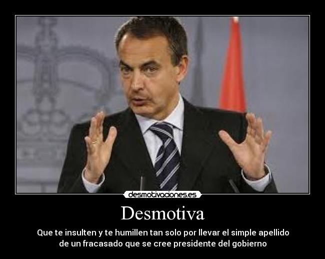 Desmotiva - Que te insulten y te humillen tan solo por llevar el simple apellido
de un fracasado que se cree presidente del gobierno