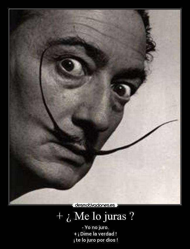 + ¿ Me lo juras ? - - Yo no juro.
+ ¡ Dime la verdad !
¡ te lo juro por dios !