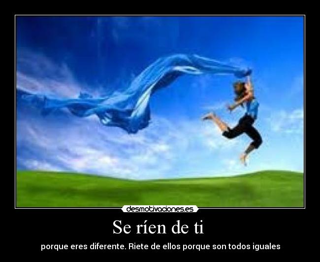 Se ríen de ti - porque eres diferente. Riete de ellos porque son todos iguales
