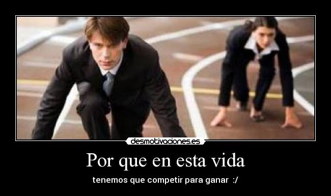 Por que en esta vida - tenemos que competir para ganar  :/