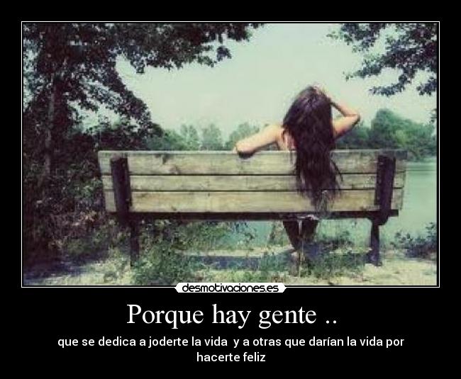 Porque hay gente .. - que se dedica a joderte la vida y a otras que darían la vida por hacerte feliz