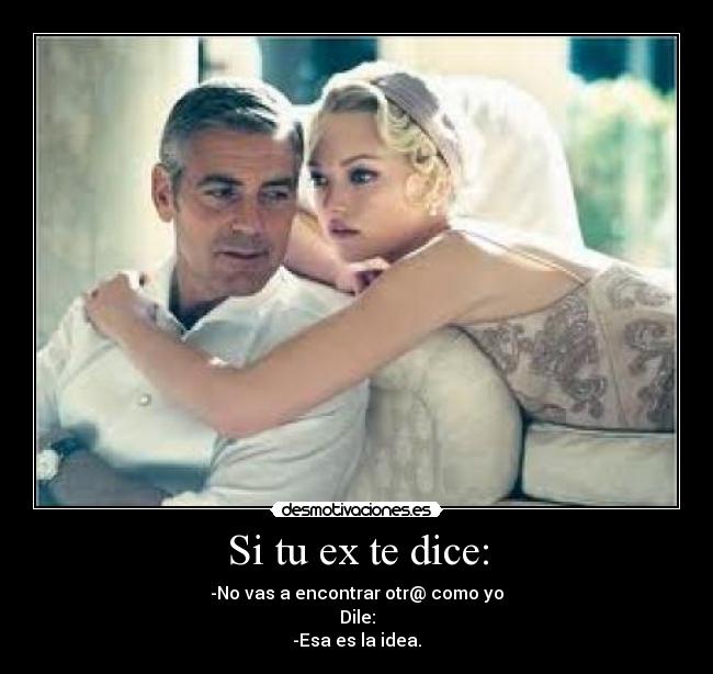Si tu ex te dice: - -No vas a encontrar otr@ como yo
Dile:
-Esa es la idea.