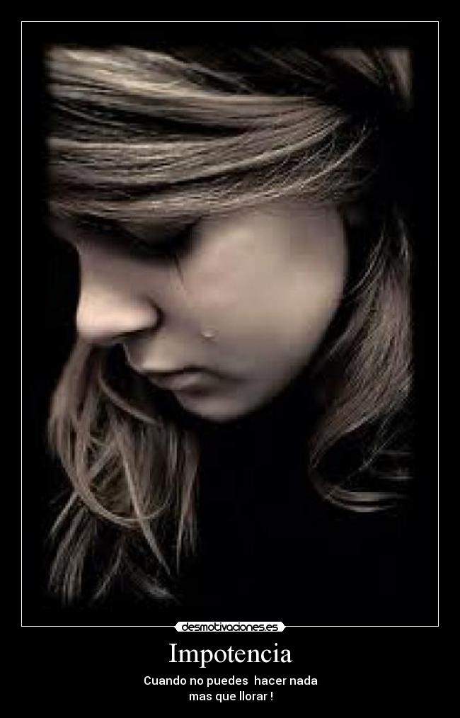 Impotencia - Cuando no puedes hacer nada
mas que llorar !