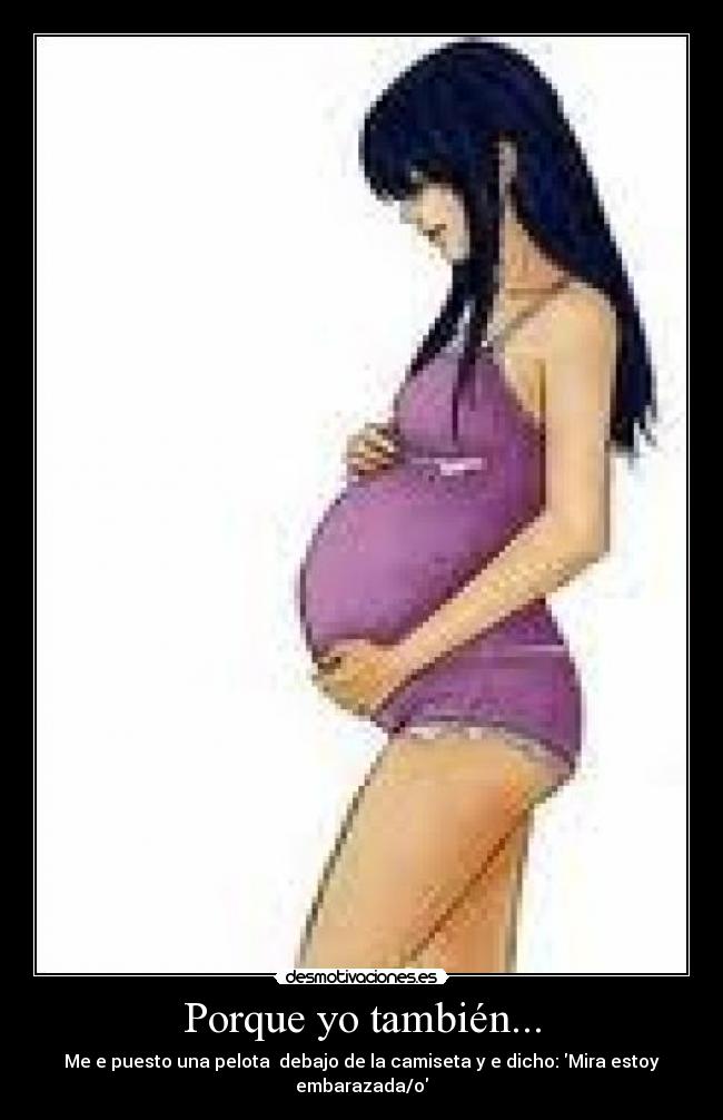 Porque yo también... - Me e puesto una pelota  debajo de la camiseta y e dicho: Mira estoy embarazada/o