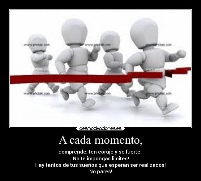 A cada momento, - comprende, ten coraje y se fuerte. 
No te impongas limites!
 Hay tantos de tus sueños que esperan ser realizados! 
No pares!