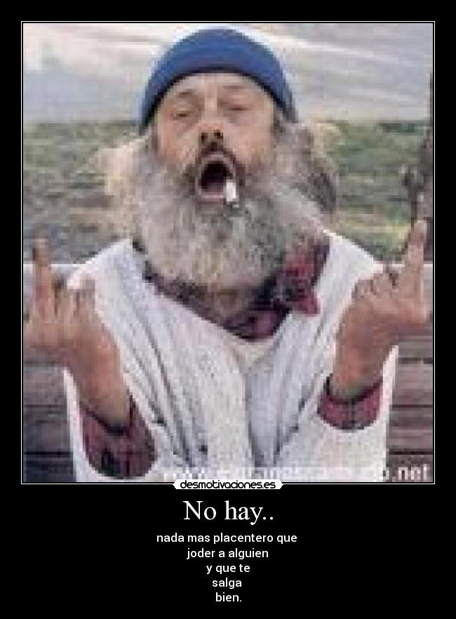 No hay.. - nada mas placentero que 
joder a alguien
y que te
salga 
bien.