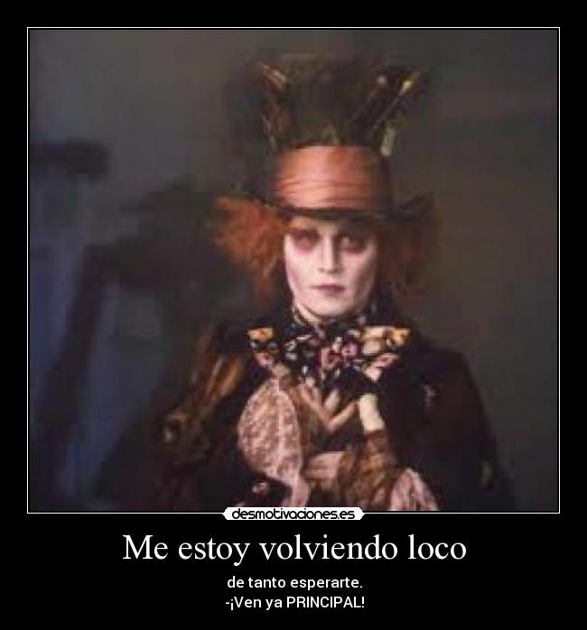 Me estoy volviendo loco - de tanto esperarte.
-¡Ven ya PRINCIPAL!