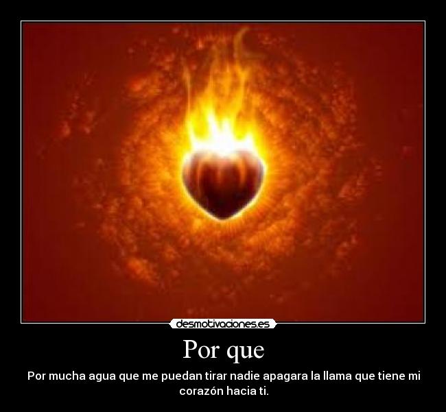 Por que - Por mucha agua que me puedan tirar nadie apagara la llama que tiene mi
corazón hacia ti.
