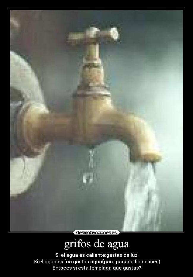 grifos de agua - Si el agua es caliente:gastas de luz.
Si el agua es fría:gastas agua(para pagar a fin de mes)
Entoces si esta templada que gastas?