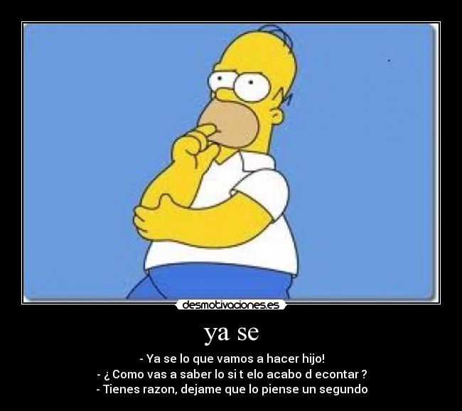 ya se - - Ya se lo que vamos a hacer hijo!
- ¿ Como vas a saber lo si t elo acabo d econtar ?
- Tienes razon, dejame que lo piense un segundo