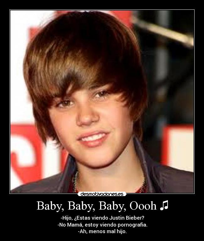 Baby, Baby, Baby, Oooh ♫ - -Hijo, ¿Estas viendo Justin Bieber?
-No Mamá, estoy viendo pornografia.
-Ah, menos mal hijo.