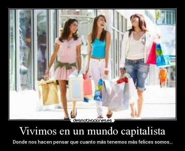 Vivimos en un mundo capitalista - Donde nos hacen pensar que cuanto más tenemos más felices somos...
