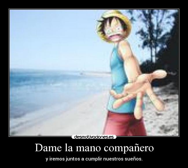 Dame la mano compañero - y iremos juntos a cumplir nuestros sueños.