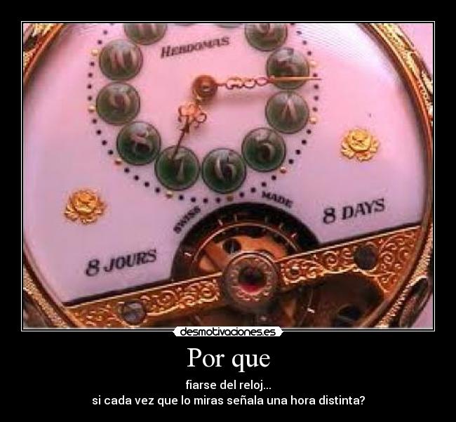 Por que - fiarse del reloj...
si cada vez que lo miras señala una hora distinta?