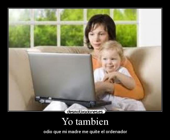Yo tambien - odio que mi madre me quite el ordenador