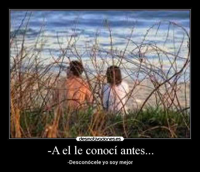 -A el le conocí antes... - -Desconócele yo soy mejor