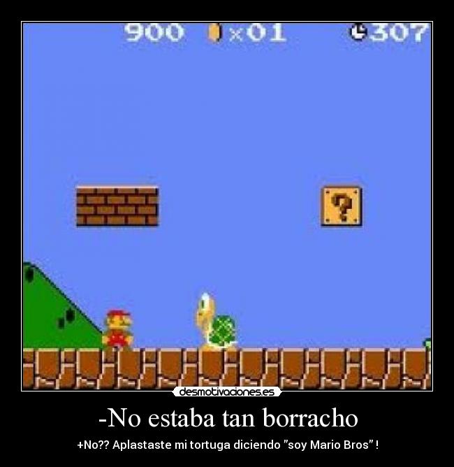 -No estaba tan borracho - +No?? Aplastaste mi tortuga diciendo ”soy Mario Bros” !