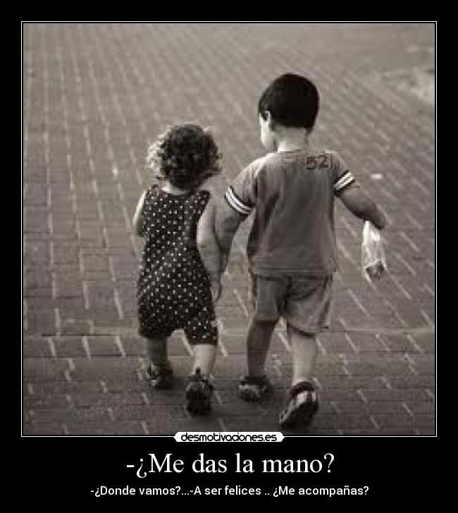 -¿Me das la mano? - -¿Donde vamos?...-A ser felices .. ¿Me acompañas?