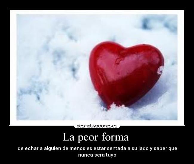 La peor forma  - de echar a alguien de menos es estar sentada a su lado y saber que nunca sera tuyo