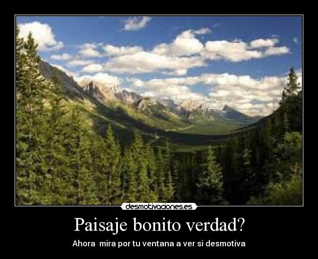Paisaje bonito verdad? - Ahora  mira por tu ventana a ver si desmotiva