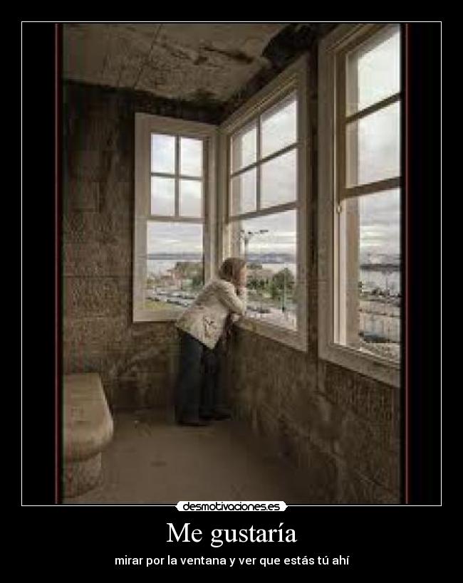 Me gustaría - mirar por la ventana y ver que estás tú ahí