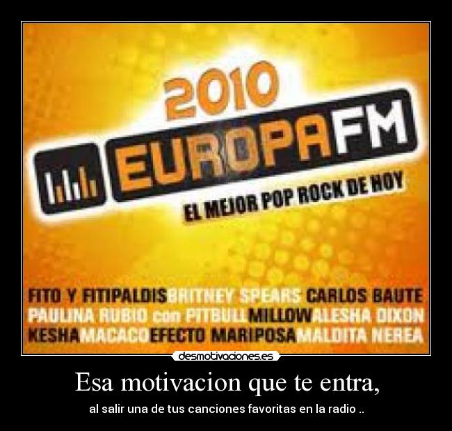 Esa motivacion que te entra, - al salir una de tus canciones favoritas en la radio ..