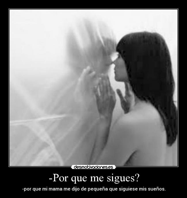 -Por que me sigues? - -por que mi mama me dijo de pequeña que siguiese mis sueños.