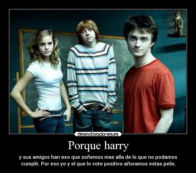 Porque harry - y sus amigos han exo que soñemos mas alla de lo que no podamos
cumplir. Por eso yo y el que lo vote positivo añoramos estas pelis.
