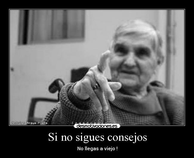 Si no sigues consejos - No llegas a viejo !