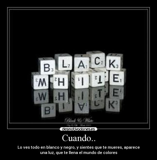 Cuando.. - Lo ves todo en blanco y negro, y sientes que te mueres, aparece
una luz, que te llena el mundo de colores