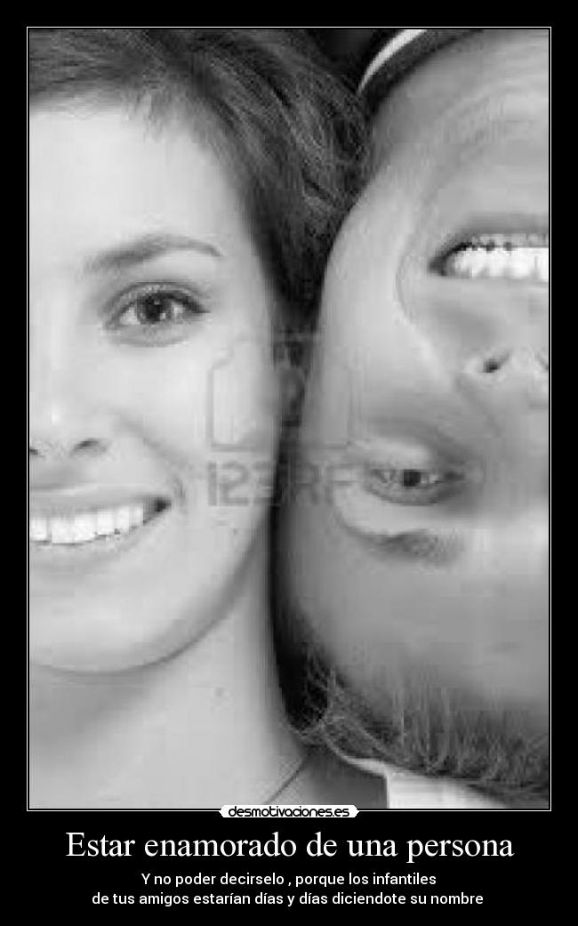 Estar enamorado de una persona - Y no poder decirselo , porque los infantiles
de tus amigos estarían días y días diciendote su nombre
