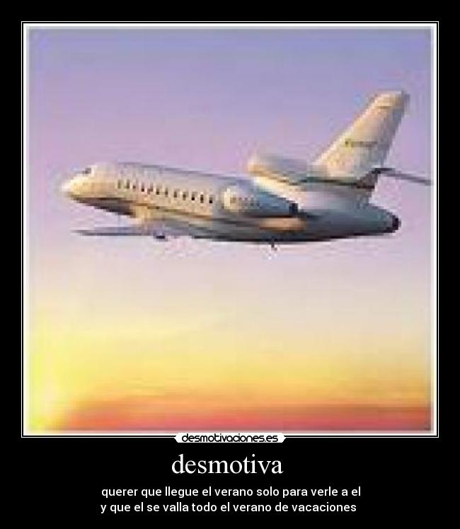 desmotiva - querer que llegue el verano solo para verle a el
y que el se valla todo el verano de vacaciones