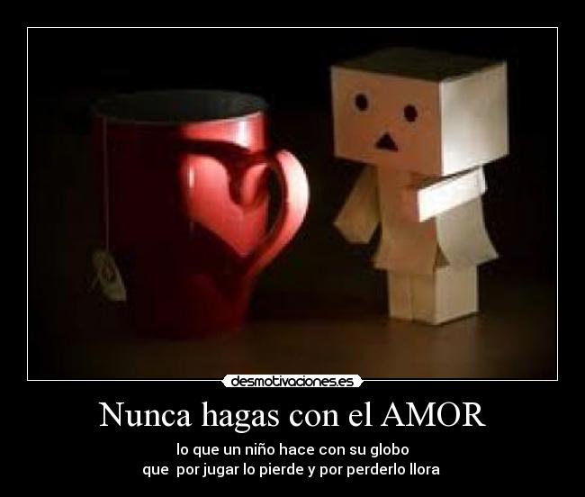 Nunca hagas con el AMOR - lo que un niño hace con su globo
que por jugar lo pierde y por perderlo llora