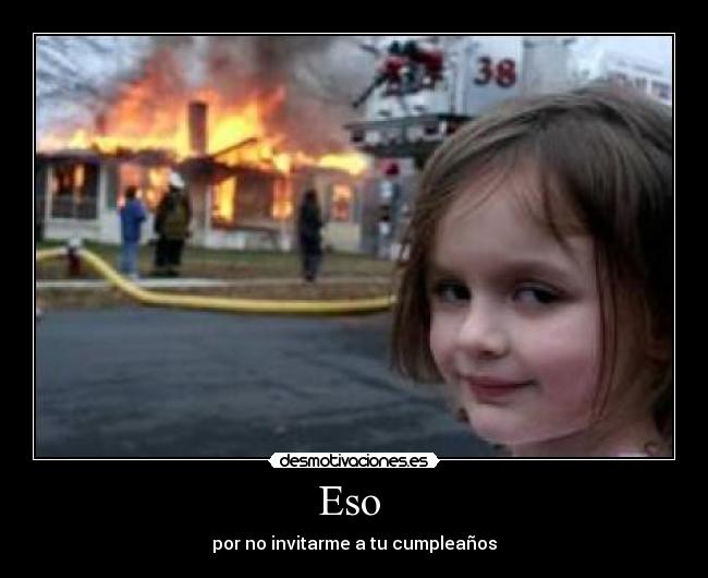 Eso - por no invitarme a tu cumpleaños