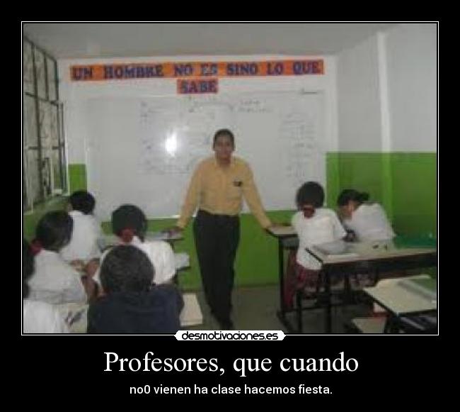 Profesores, que cuando - no0 vienen ha clase hacemos fiesta.