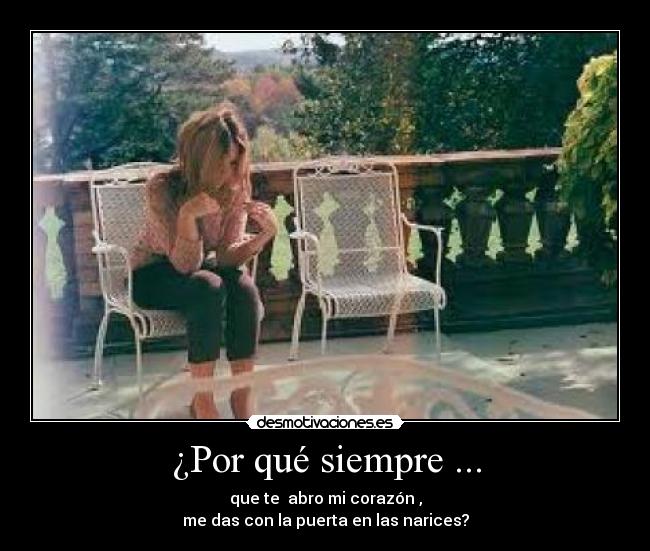 ¿Por qué siempre ... - que te  abro mi corazón ,
me das con la puerta en las narices?