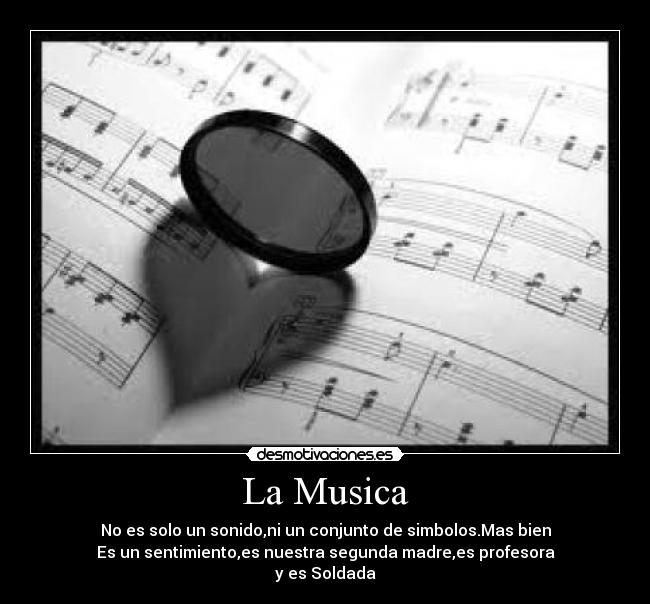 La Musica - No es solo un sonido,ni un conjunto de simbolos.Mas bien
Es un sentimiento,es nuestra segunda madre,es profesora
y es Soldada