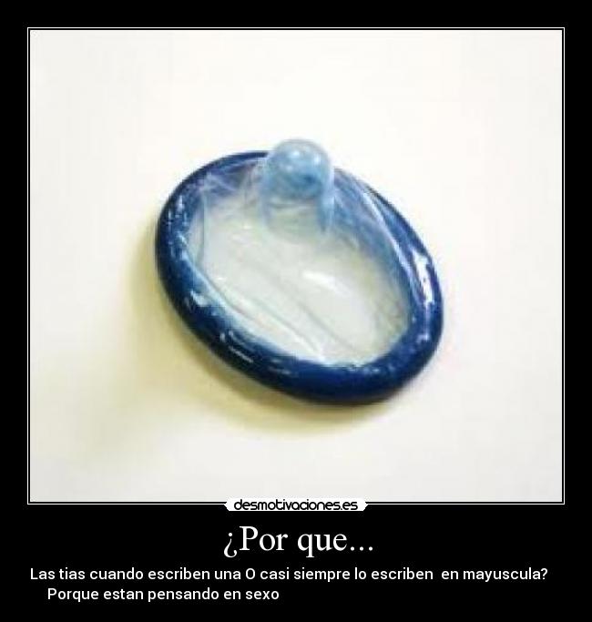¿Por que... - Las tias cuando escriben una O casi siempre lo escriben  en mayuscula?    
Porque estan pensando en sexo                                                                         