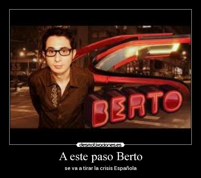 A este paso Berto - se va a tirar la crisis Española