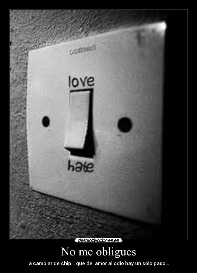 No me obligues - a cambiar de chip... que del amor al odio hay un solo paso...