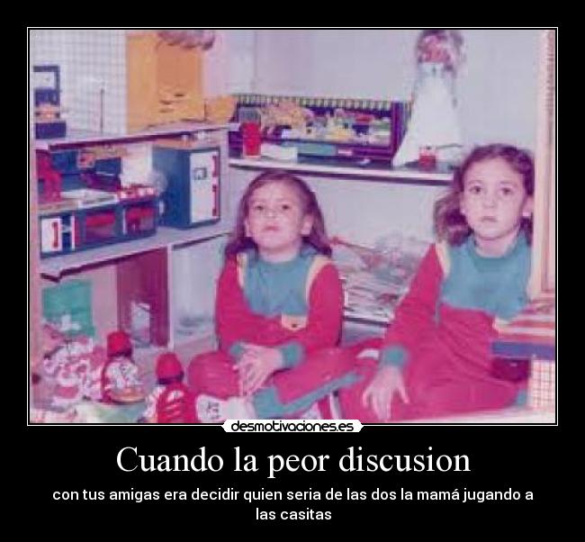 Cuando la peor discusion - con tus amigas era decidir quien seria de las dos la mamá jugando a las casitas