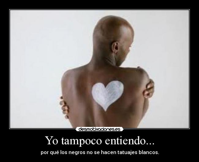 Yo tampoco entiendo... - por qué los negros no se hacen tatuajes blancos.