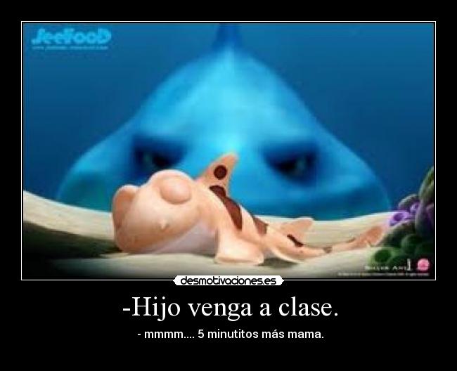 -Hijo venga a clase. -  - mmmm.... 5 minutitos más mama.
