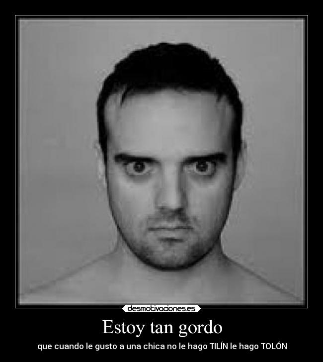 Estoy tan gordo - que cuando le gusto a una chica no le hago TILÍN le hago TOLÓN