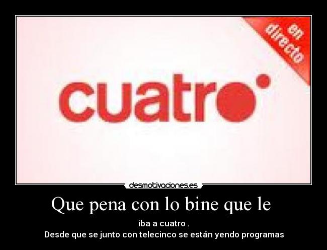 Que pena con lo bine que le - iba a cuatro .
Desde que se junto con telecinco se están yendo programas