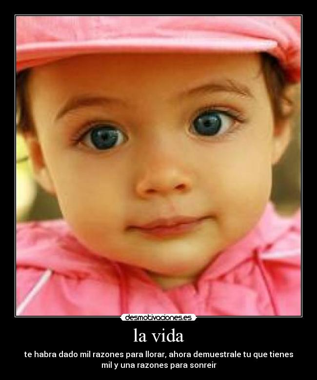 la vida - te habra dado mil razones para llorar, ahora demuestrale tu que tienes
mil y una razones para sonreir