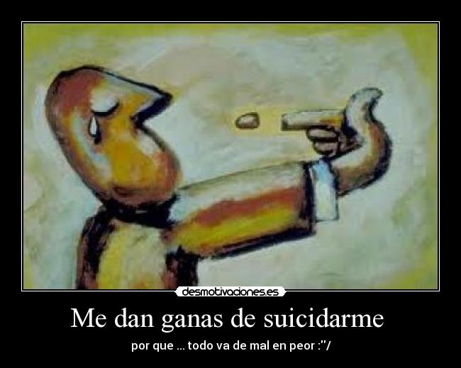 Me dan ganas de suicidarme - por que ... todo va de mal en peor :/