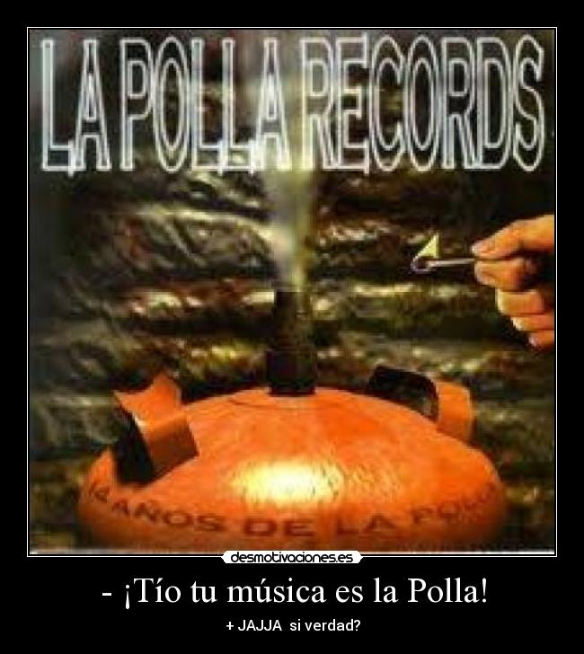 - ¡Tío tu música es la Polla! - + JAJJA  si verdad?