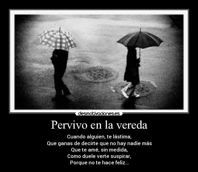  Pervivo en la vereda  - Cuando alguien, te lástima,
Que ganas de decirte que no hay nadie más
Que te amé, sin medida,
Como duele verte suspirar,
Porque no te hace feliz...